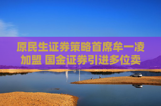 原民生證券策略首席牟一凌加盟 國(guó)金證券引進(jìn)多位賣(mài)方精英