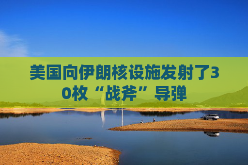 美國(guó)向伊朗核設(shè)施發(fā)射了30枚“戰(zhàn)斧”導(dǎo)彈