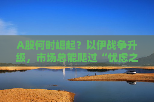 A股何時(shí)崛起？以伊戰(zhàn)爭(zhēng)升級(jí)，市場(chǎng)總能爬過(guò)“憂(yōu)慮之墻”！