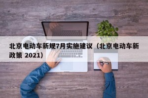 北京電動(dòng)車(chē)新規(guī)7月實(shí)施建議（北京電動(dòng)車(chē)新政策 2021）